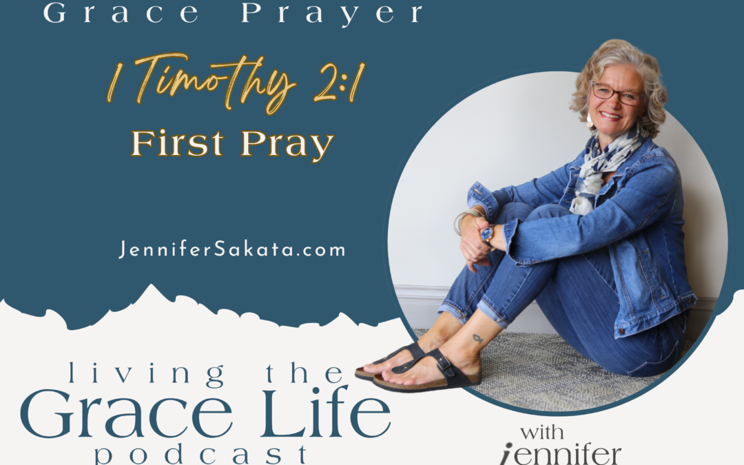 Jennifer Sakata Living the Grace Life podcast, episode 7: First Pray 1 Timothy 2:1