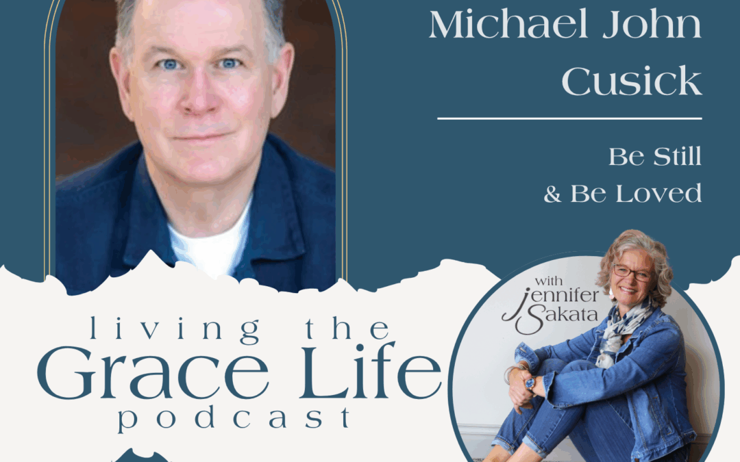Jennifer Sakata Living the Grace Life Episode 40: Be Still and Be Loved with Michael John Cusick