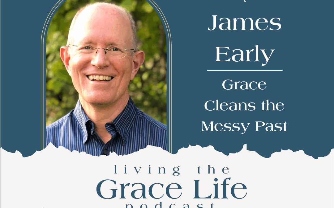 Jennifer Sakata Living the Grace Life podcast Episode 54 Grace Cleans the Messy Past with James Early