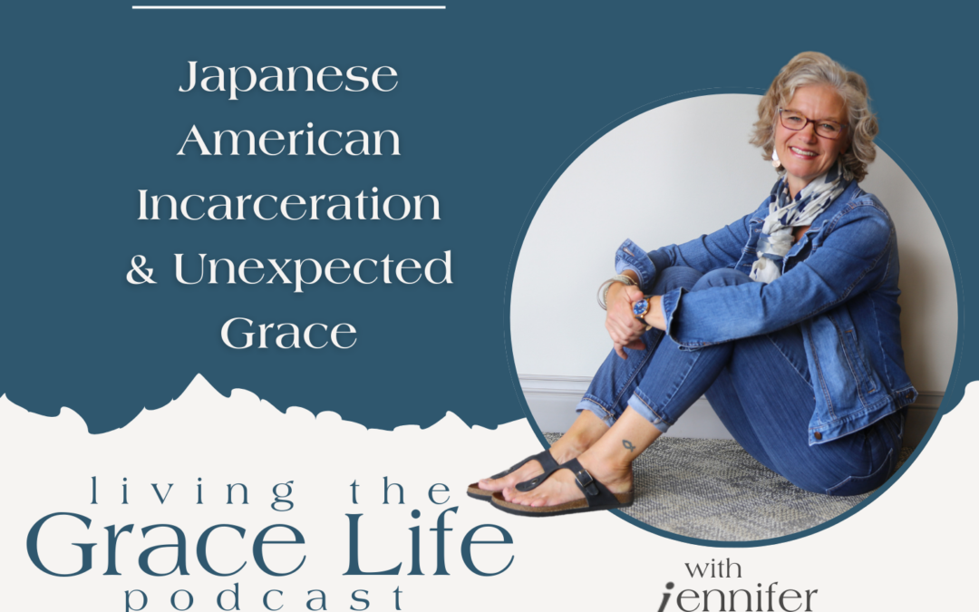 Jennifer Sakata Living the Grace Life podcast Episode 73 Japanese American Incarceration and Unexpected Grace